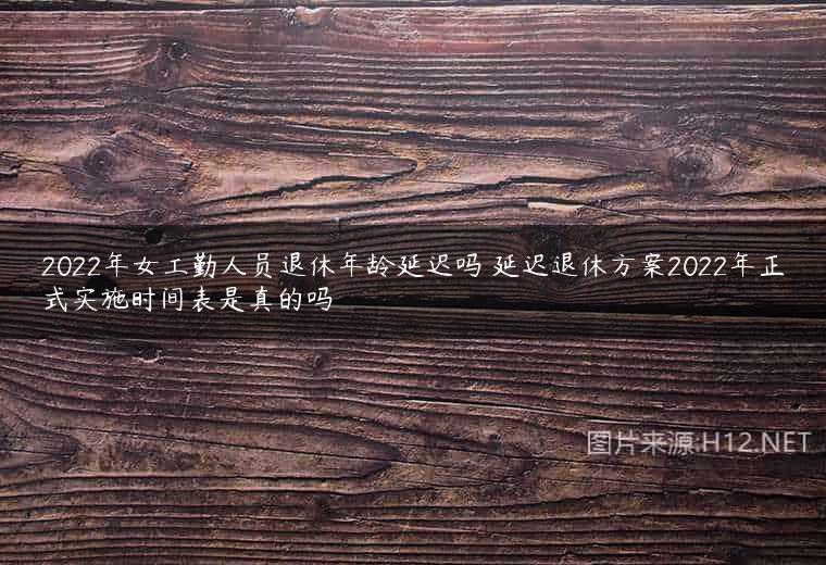 2022年女工勤人员退休年龄延迟吗 延迟退休方案2022年正式实施时间表是真的吗