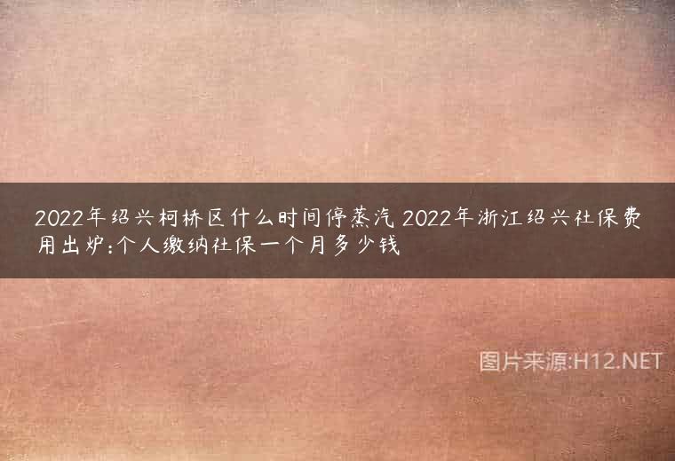2022年绍兴柯桥区什么时间停蒸汽 2022年浙江绍兴社保费用出炉:个人缴纳社保一个月多少钱