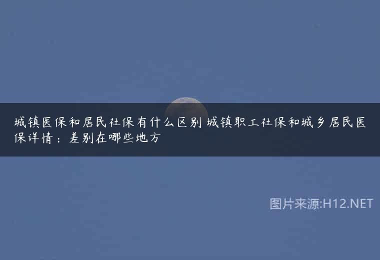 城镇医保和居民社保有什么区别 城镇职工社保和城乡居民医保详情：差别在哪些地方