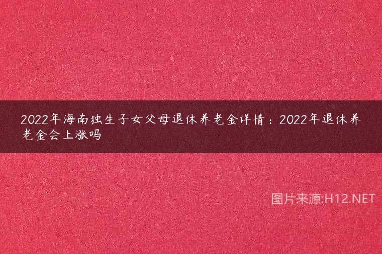 2022年海南独生子女父母退休养老金详情：2022年退休养老金会上涨吗