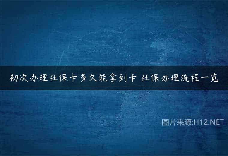 初次办理社保卡多久能拿到卡 社保办理流程一览