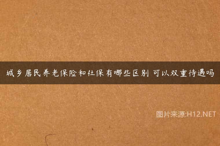 城乡居民养老保险和社保有哪些区别 可以双重待遇吗