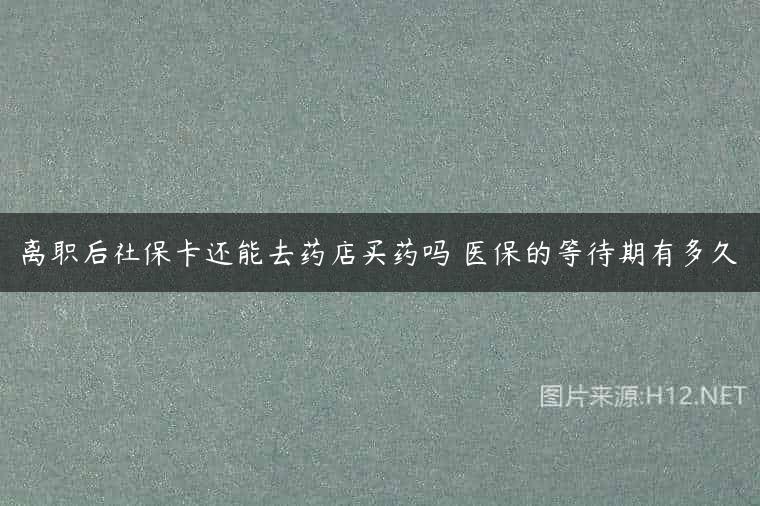 离职后社保卡还能去药店买药吗 医保的等待期有多久