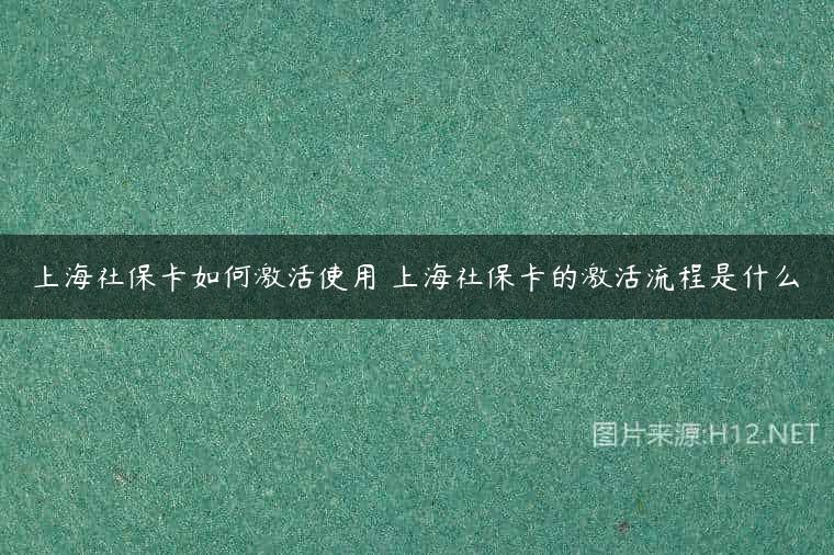 上海社保卡如何激活使用 上海社保卡的激活流程是什么