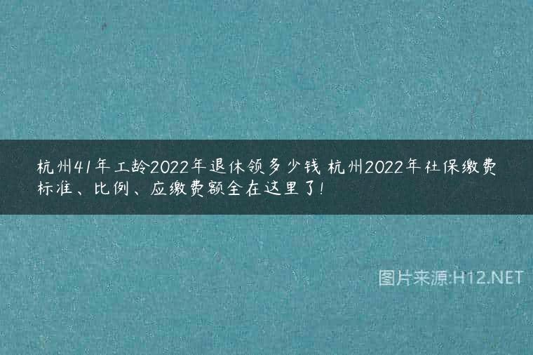杭州41年工龄2022年退休领多少钱 杭州2022年社保缴费标准、比例、应缴费额全在这里了!