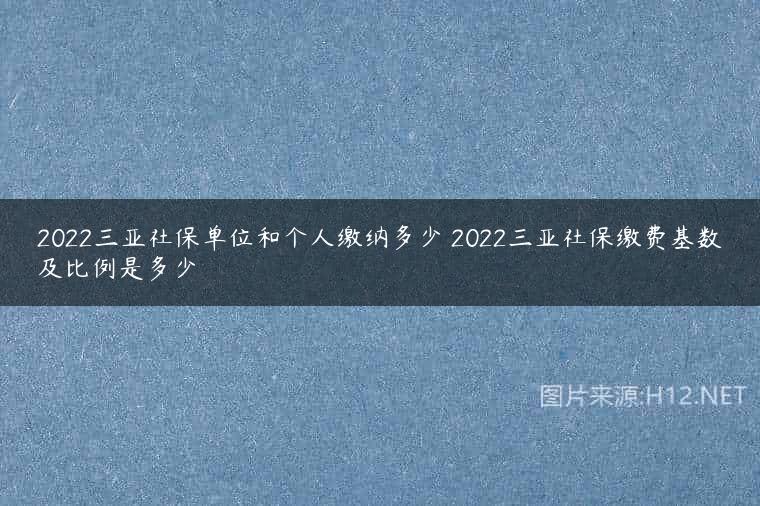 2022三亚社保单位和个人缴纳多少 2022三亚社保缴费基数及比例是多少