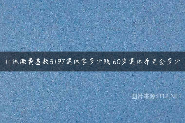 社保缴费基数3197退休拿多少钱 60岁退休养老金多少