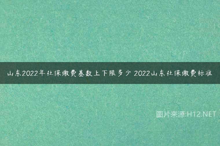 山东2022年社保缴费基数上下限多少 2022山东社保缴费标准
