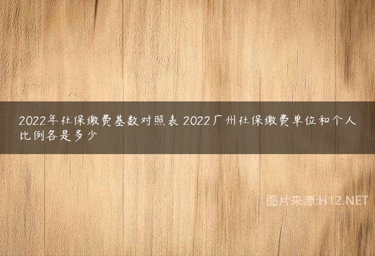 2022年社保缴费基数对照表 2022广州社保缴费单位和个人比例各是多少