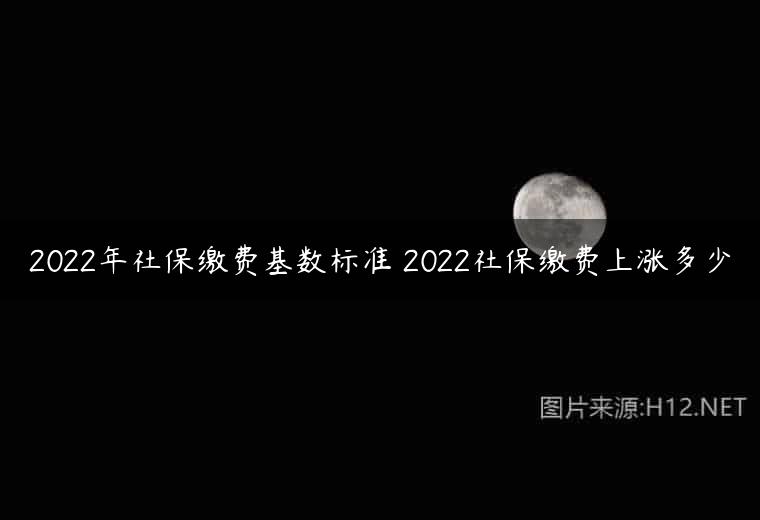 2022年社保缴费基数标准 2022社保缴费上涨多少