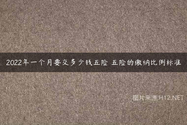 2022年一个月要交多少钱五险 五险的缴纳比例标准