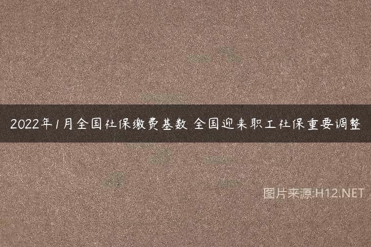 2022年1月全国社保缴费基数 全国迎来职工社保重要调整
