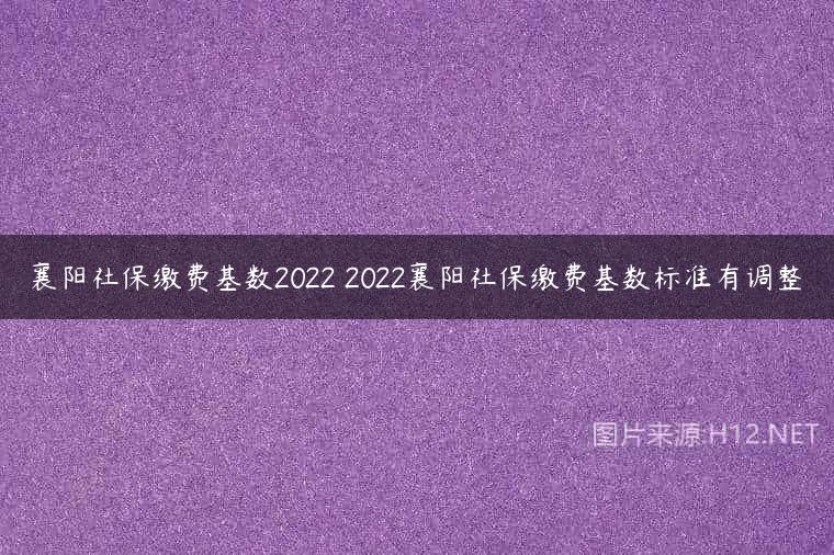 襄阳社保缴费基数2022 2022襄阳社保缴费基数标准有调整