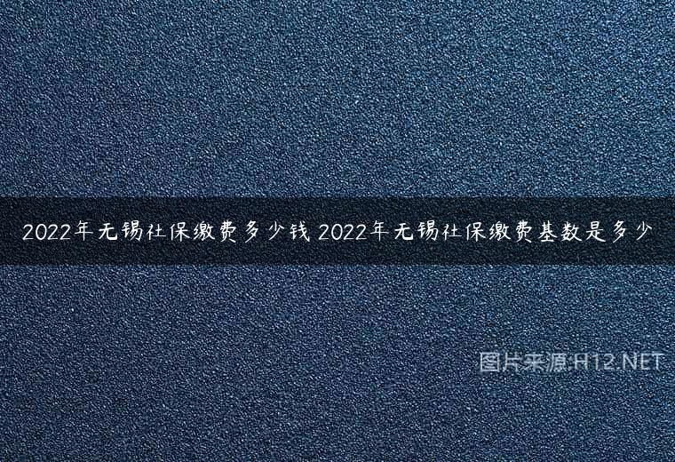2022年无锡社保缴费多少钱 2022年无锡社保缴费基数是多少