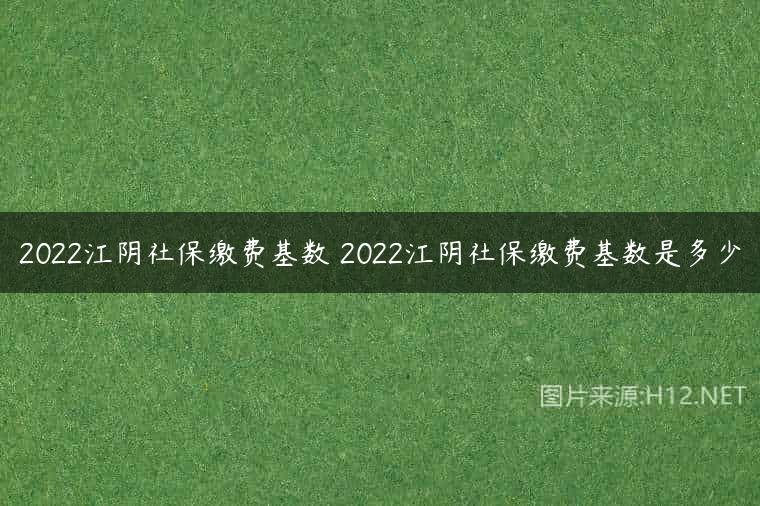 2022江阴社保缴费基数 2022江阴社保缴费基数是多少