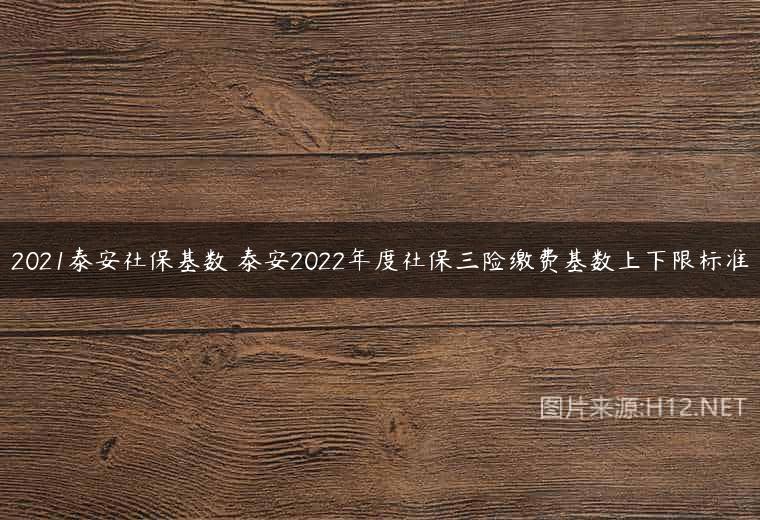 2021泰安社保基数 泰安2022年度社保三险缴费基数上下限标准