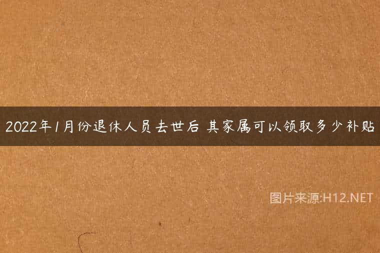 2022年1月份退休人员去世后 其家属可以领取多少补贴