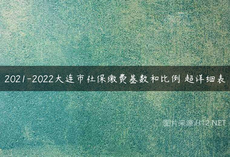 2021-2022大连市社保缴费基数和比例 超详细表