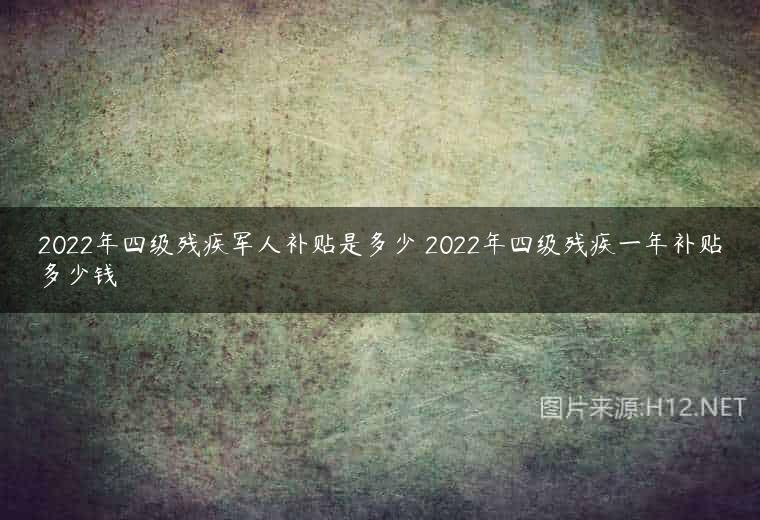 2022年四级残疾军人补贴是多少 2022年四级残疾一年补贴多少钱