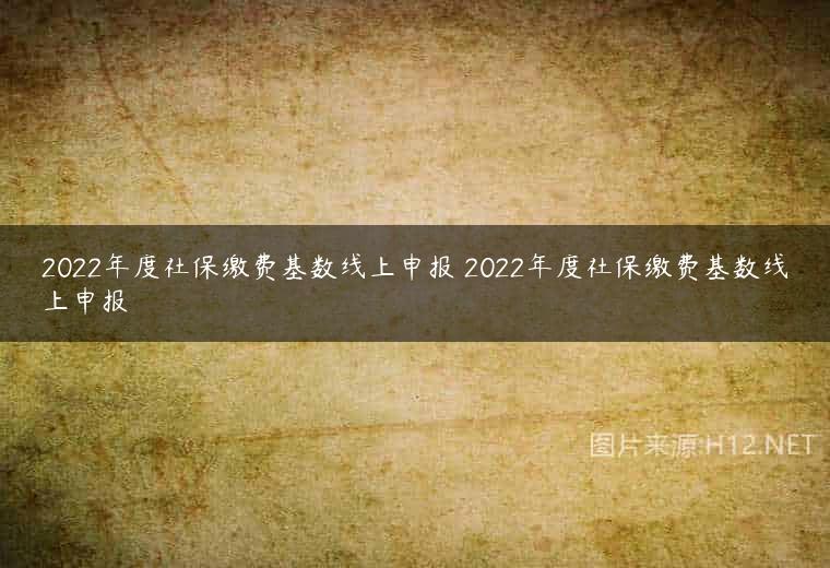 2022年度社保缴费基数线上申报 2022年度社保缴费基数线上申报