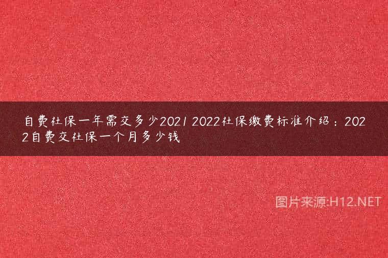 自费社保一年需交多少2021 2022社保缴费标准介绍：2022自费交社保一个月多少钱