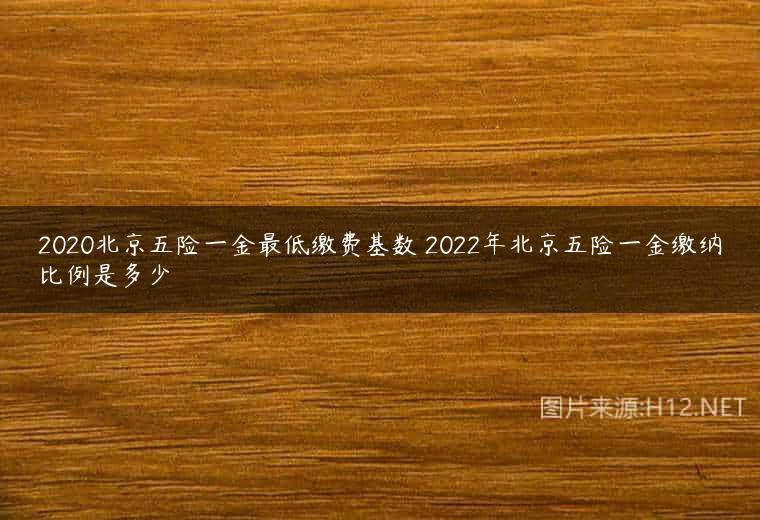2020北京五险一金最低缴费基数 2022年北京五险一金缴纳比例是多少