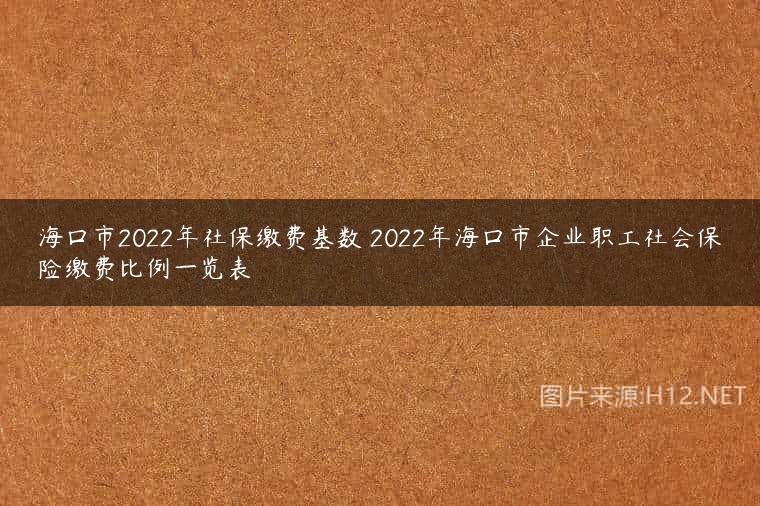 海口市2022年社保缴费基数 2022年海口市企业职工社会保险缴费比例一览表