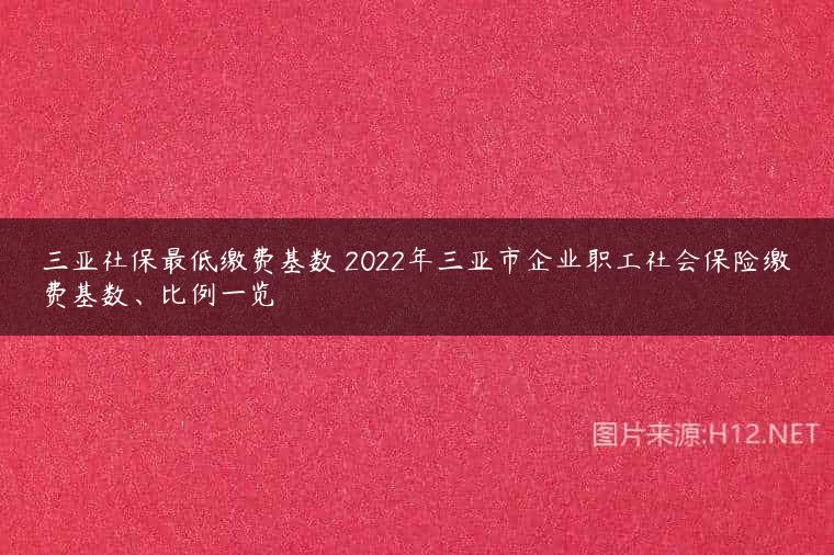 三亚社保最低缴费基数 2022年三亚市企业职工社会保险缴费基数、比例一览