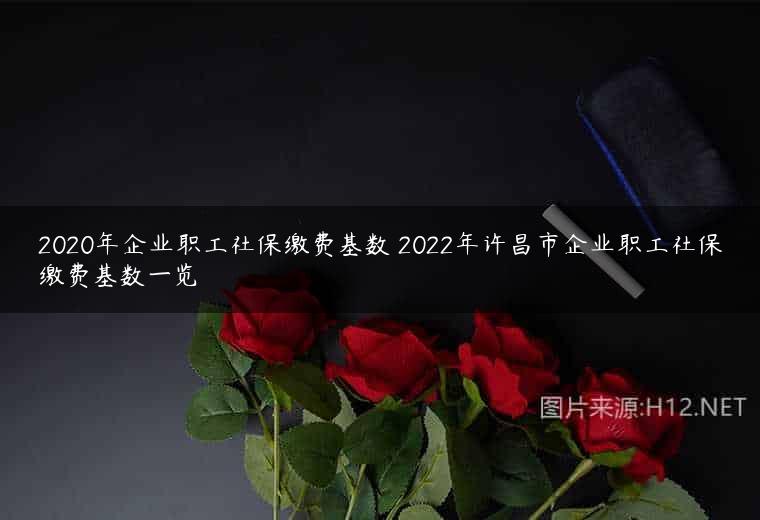 2020年企业职工社保缴费基数 2022年许昌市企业职工社保缴费基数一览