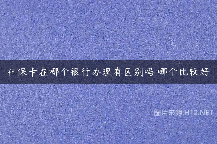 社保卡在哪个银行办理有区别吗 哪个比较好