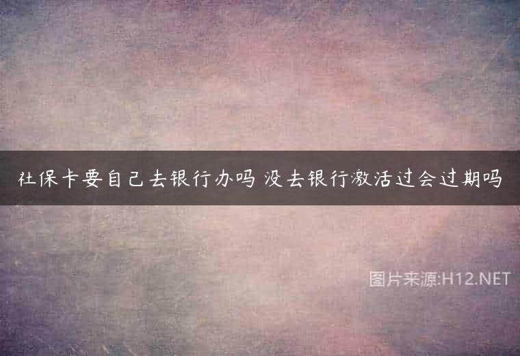 社保卡要自己去银行办吗 没去银行激活过会过期吗