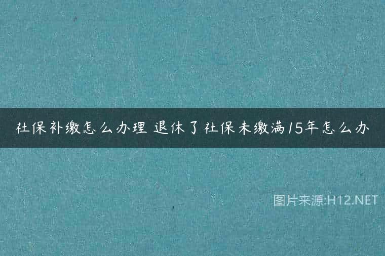 社保补缴怎么办理 退休了社保未缴满15年怎么办