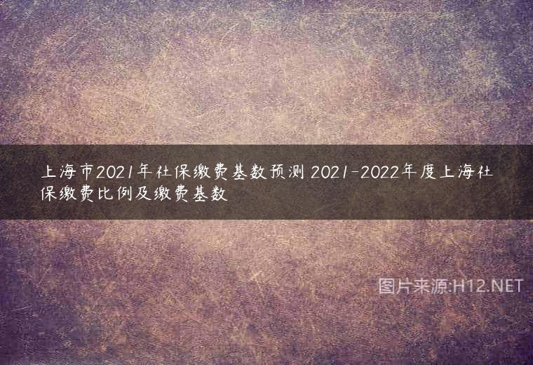上海市2021年社保缴费基数预测 2021-2022年度上海社保缴费比例及缴费基数