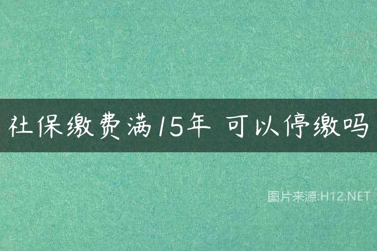 社保缴费满15年 可以停缴吗