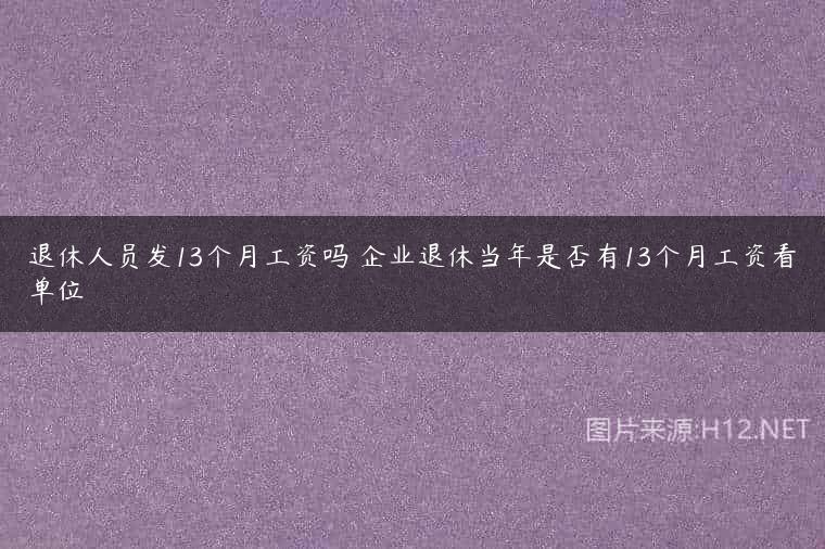 退休人员发13个月工资吗 企业退休当年是否有13个月工资看单位