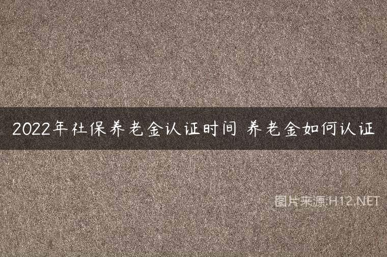 2022年社保养老金认证时间 养老金如何认证