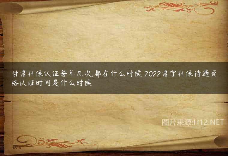 甘肃社保认证每年几次,都在什么时候 2022肃宁社保待遇资格认证时间是什么时候