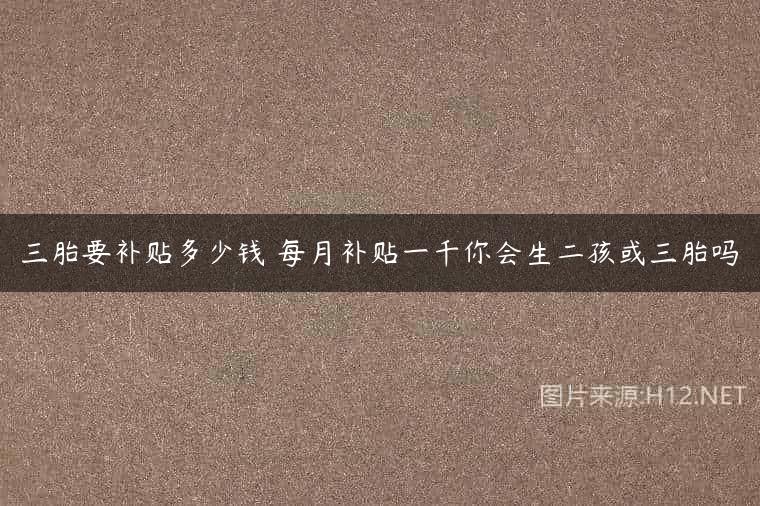 三胎要补贴多少钱 每月补贴一千你会生二孩或三胎吗