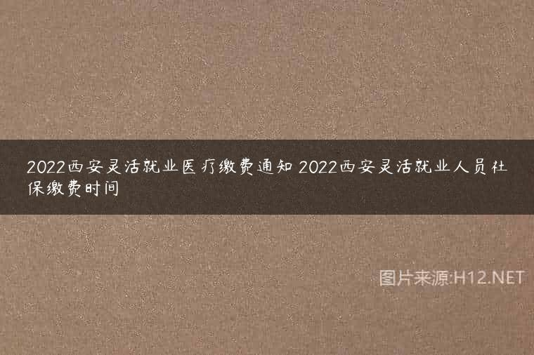 2022西安灵活就业医疗缴费通知 2022西安灵活就业人员社保缴费时间