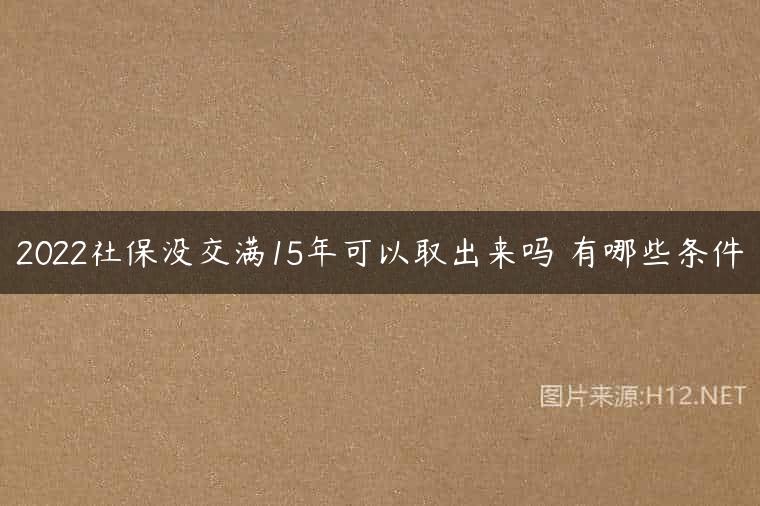 2022社保没交满15年可以取出来吗 有哪些条件