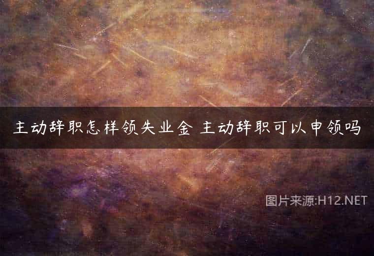 主动辞职怎样领失业金 主动辞职可以申领吗
