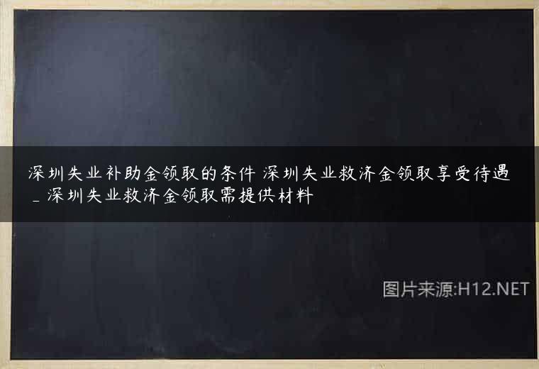 深圳失业补助金领取的条件 深圳失业救济金领取享受待遇_深圳失业救济金领取需提供材料