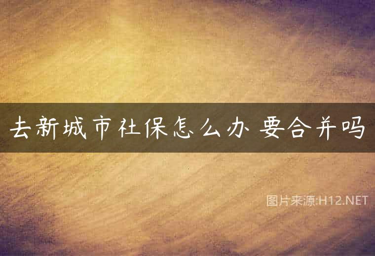 去新城市社保怎么办 要合并吗