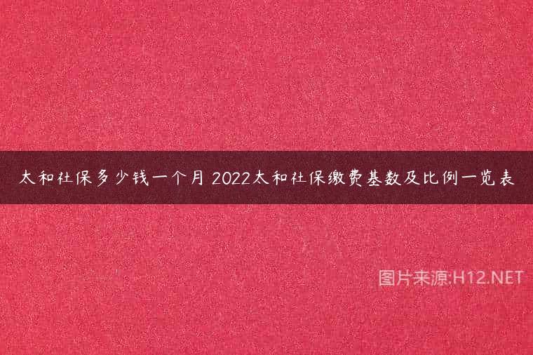 太和社保多少钱一个月 2022太和社保缴费基数及比例一览表