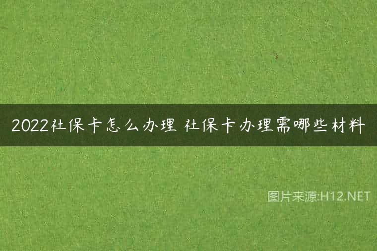 2022社保卡怎么办理 社保卡办理需哪些材料