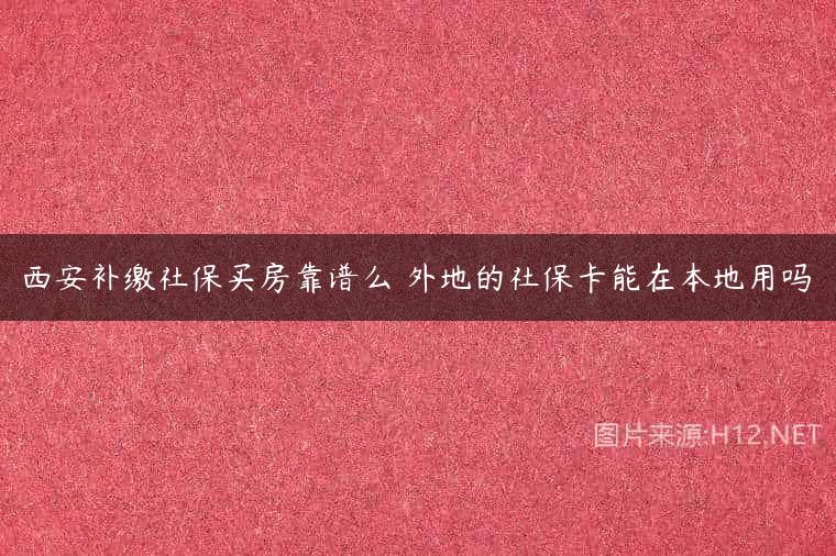 西安补缴社保买房靠谱么 外地的社保卡能在本地用吗