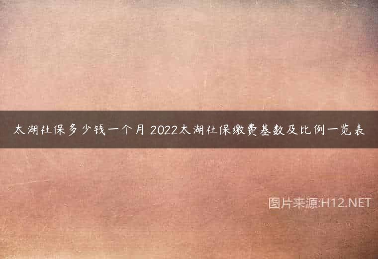 太湖社保多少钱一个月 2022太湖社保缴费基数及比例一览表