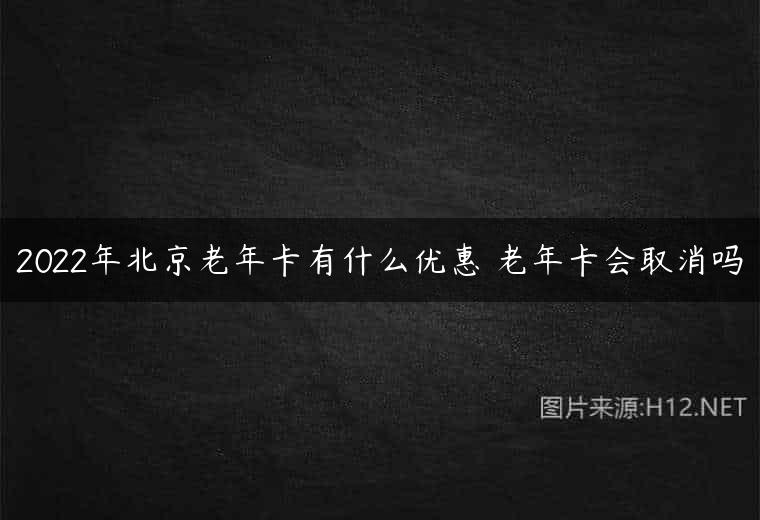 2022年北京老年卡有什么优惠 老年卡会取消吗