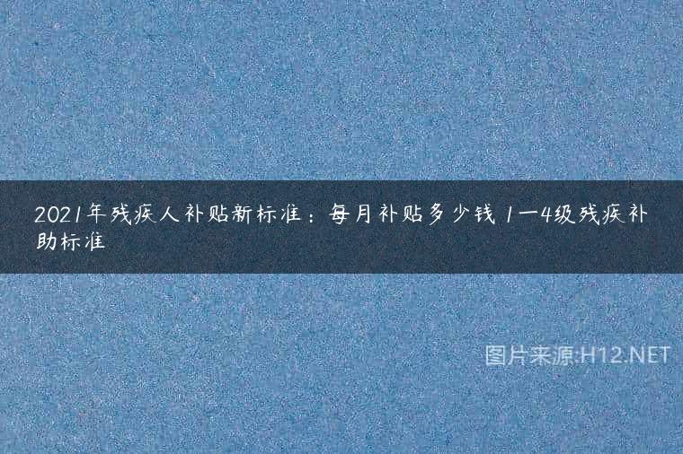 2021年残疾人补贴新标准：每月补贴多少钱 1一4级残疾补助标准