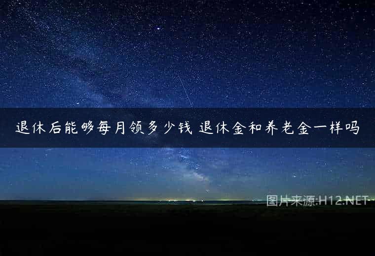 退休后能够每月领多少钱 退休金和养老金一样吗